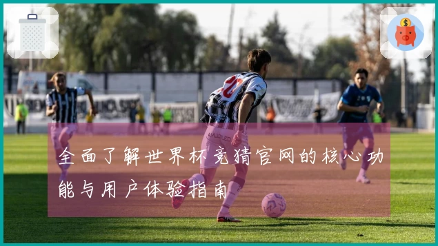 全面了解世界杯竞猜官网的核心功能与用户体验指南
