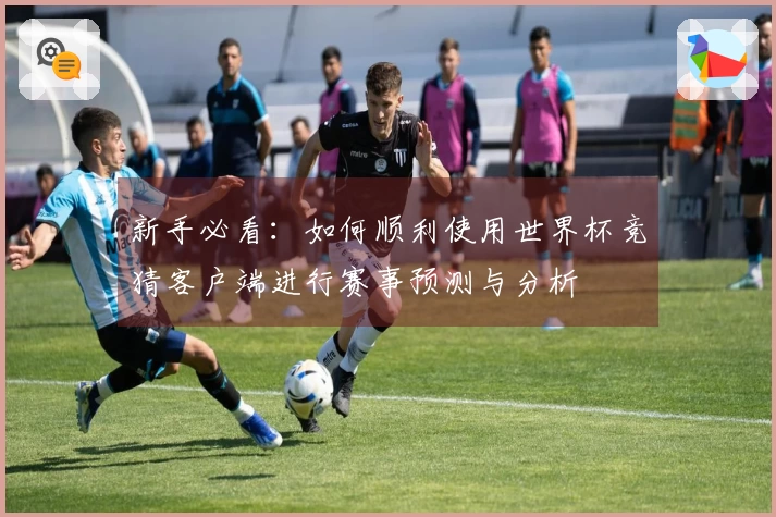 新手必看：如何顺利使用世界杯竞猜客户端进行赛事预测与分析
