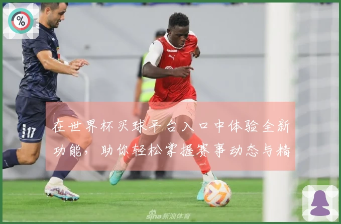 在世界杯买球平台入口中体验全新功能，助你轻松掌握赛事动态与精彩瞬间