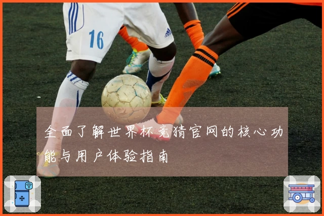 全面了解世界杯竞猜官网的核心功能与用户体验指南