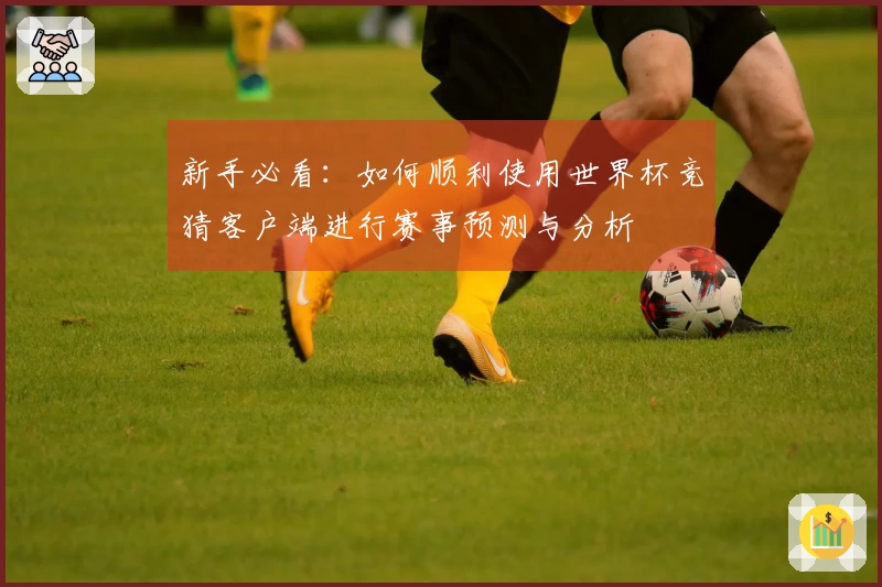 新手必看：如何顺利使用世界杯竞猜客户端进行赛事预测与分析