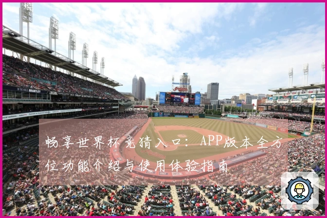 畅享世界杯竞猜入口：APP版本全方位功能介绍与使用体验指南